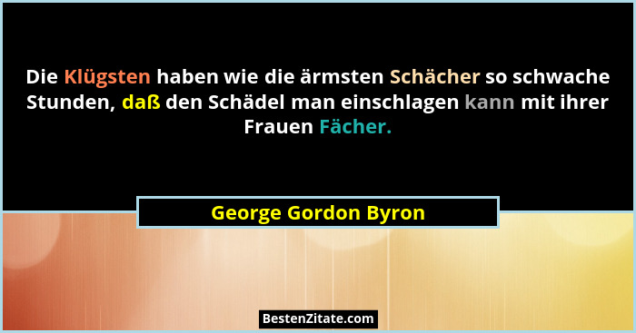 Die Klügsten haben wie die ärmsten Schächer so schwache Stunden, daß den Schädel man einschlagen kann mit ihrer Frauen Fächer.... - George Gordon Byron