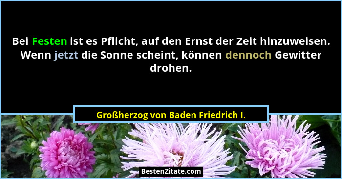 Bei Festen ist es Pflicht, auf den Ernst der Zeit hinzuweisen. Wenn jetzt die Sonne scheint, können dennoch Gewitt... - Großherzog von Baden Friedrich I.