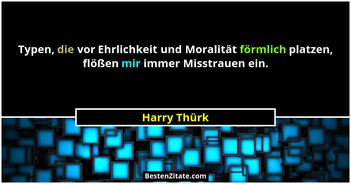 Typen, die vor Ehrlichkeit und Moralität förmlich platzen, flößen mir immer Misstrauen ein.... - Harry Thürk
