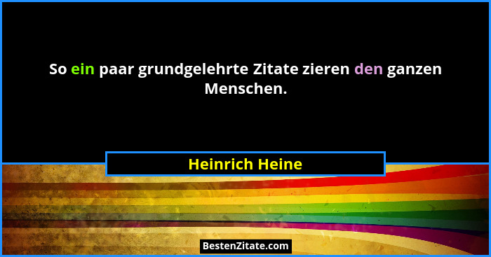 So ein paar grundgelehrte Zitate zieren den ganzen Menschen.... - Heinrich Heine