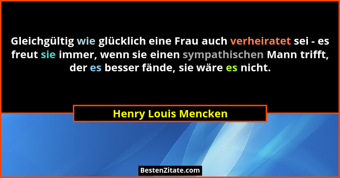 Gleichgültig wie glücklich eine Frau auch verheiratet sei - es freut sie immer, wenn sie einen sympathischen Mann trifft, der es... - Henry Louis Mencken