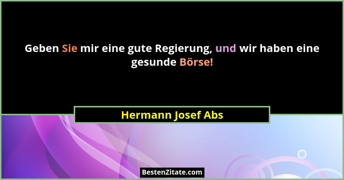 Geben Sie mir eine gute Regierung, und wir haben eine gesunde Börse!... - Hermann Josef Abs