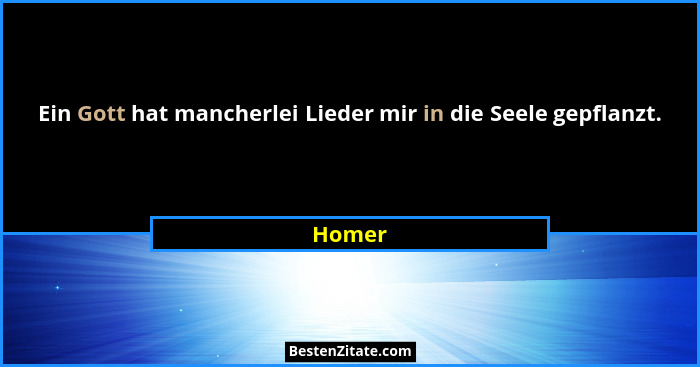 Ein Gott hat mancherlei Lieder mir in die Seele gepflanzt.... - Homer