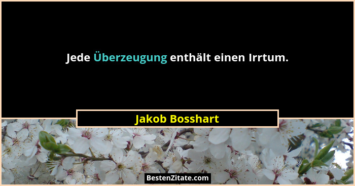 Jede Überzeugung enthält einen Irrtum.... - Jakob Bosshart