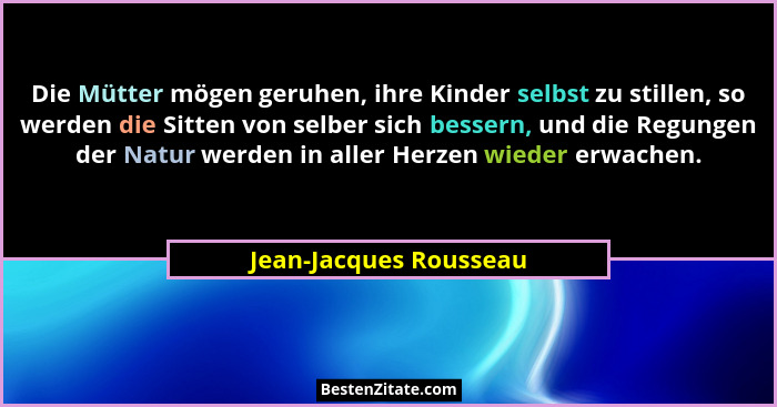 Die Mütter mögen geruhen, ihre Kinder selbst zu stillen, so werden die Sitten von selber sich bessern, und die Regungen der Na... - Jean-Jacques Rousseau