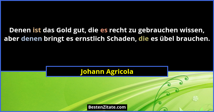 Denen ist das Gold gut, die es recht zu gebrauchen wissen, aber denen bringt es ernstlich Schaden, die es übel brauchen.... - Johann Agricola