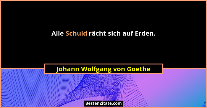 Alle Schuld rächt sich auf Erden.... - Johann Wolfgang von Goethe