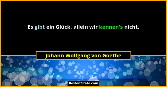 Es gibt ein Glück, allein wir kennen's nicht.... - Johann Wolfgang von Goethe