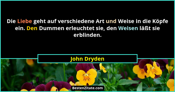 Die Liebe geht auf verschiedene Art und Weise in die Köpfe ein. Den Dummen erleuchtet sie, den Weisen läßt sie erblinden.... - John Dryden