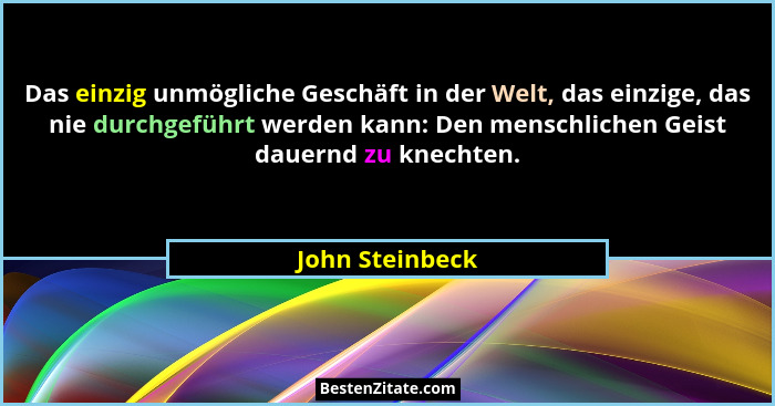 Das einzig unmögliche Geschäft in der Welt, das einzige, das nie durchgeführt werden kann: Den menschlichen Geist dauernd zu knechten... - John Steinbeck