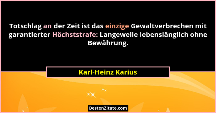Totschlag an der Zeit ist das einzige Gewaltverbrechen mit garantierter Höchststrafe: Langeweile lebenslänglich ohne Bewährung.... - Karl-Heinz Karius