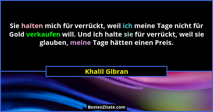 Sie halten mich für verrückt, weil ich meine Tage nicht für Gold verkaufen will. Und ich halte sie für verrückt, weil sie glauben, mei... - Khalil Gibran