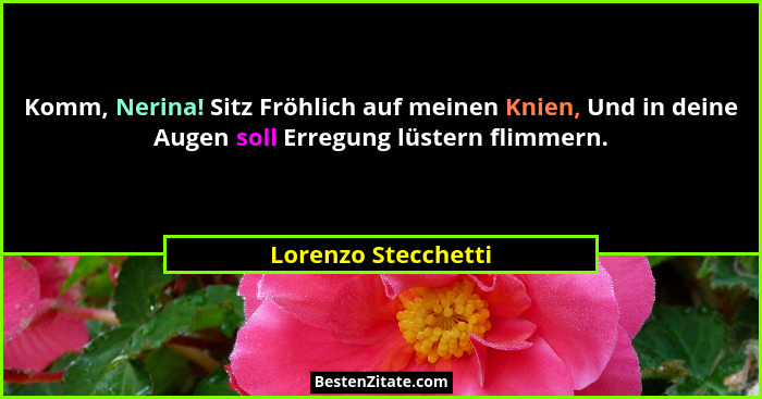 Komm, Nerina! Sitz Fröhlich auf meinen Knien, Und in deine Augen soll Erregung lüstern flimmern.... - Lorenzo Stecchetti
