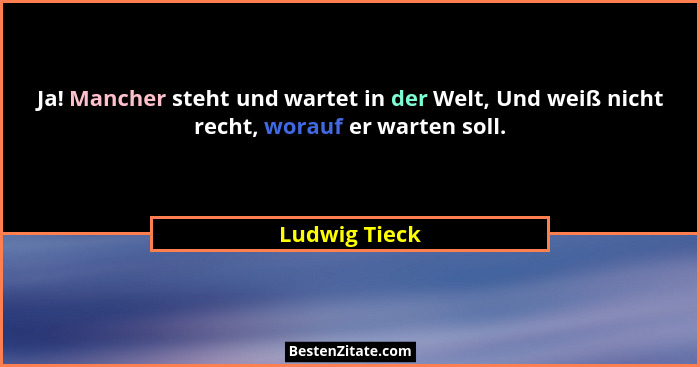 Ja! Mancher steht und wartet in der Welt, Und weiß nicht recht, worauf er warten soll.... - Ludwig Tieck