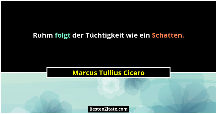 Ruhm folgt der Tüchtigkeit wie ein Schatten.... - Marcus Tullius Cicero