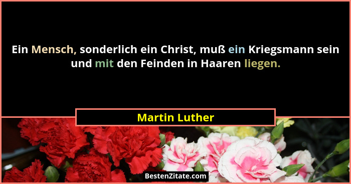 Ein Mensch, sonderlich ein Christ, muß ein Kriegsmann sein und mit den Feinden in Haaren liegen.... - Martin Luther
