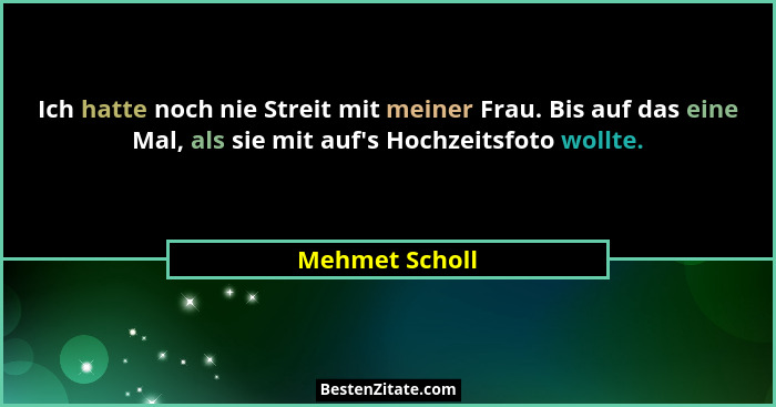 Ich hatte noch nie Streit mit meiner Frau. Bis auf das eine Mal, als sie mit auf's Hochzeitsfoto wollte.... - Mehmet Scholl