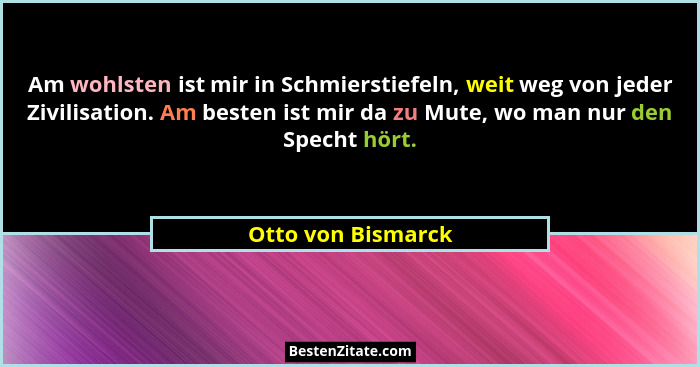 Am wohlsten ist mir in Schmierstiefeln, weit weg von jeder Zivilisation. Am besten ist mir da zu Mute, wo man nur den Specht hört.... - Otto von Bismarck