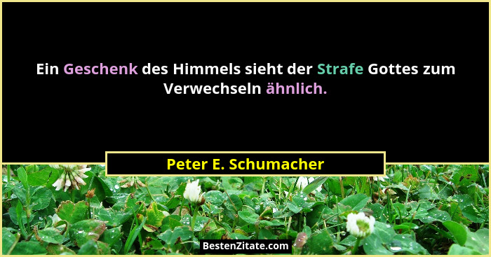 Ein Geschenk des Himmels sieht der Strafe Gottes zum Verwechseln ähnlich.... - Peter E. Schumacher