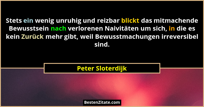 Stets ein wenig unruhig und reizbar blickt das mitmachende Bewusstsein nach verlorenen Naivitäten um sich, in die es kein Zurück me... - Peter Sloterdijk