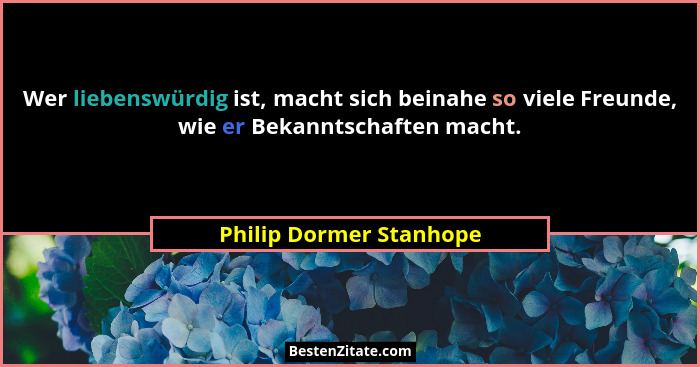 Wer liebenswürdig ist, macht sich beinahe so viele Freunde, wie er Bekanntschaften macht.... - Philip Dormer Stanhope