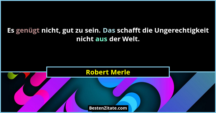 Es genügt nicht, gut zu sein. Das schafft die Ungerechtigkeit nicht aus der Welt.... - Robert Merle
