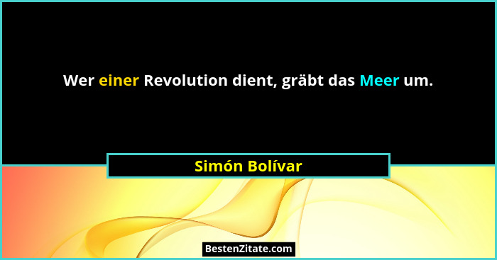 Wer einer Revolution dient, gräbt das Meer um.... - Simón Bolívar