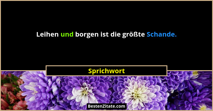 Leihen und borgen ist die größte Schande.... - Sprichwort