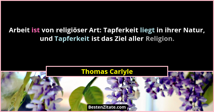 Arbeit ist von religiöser Art: Tapferkeit liegt in ihrer Natur, und Tapferkeit ist das Ziel aller Religion.... - Thomas Carlyle