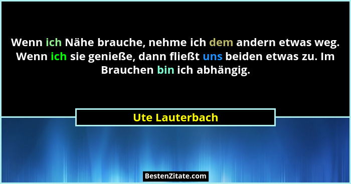 Wenn ich Nähe brauche, nehme ich dem andern etwas weg. Wenn ich sie genieße, dann fließt uns beiden etwas zu. Im Brauchen bin ich abh... - Ute Lauterbach