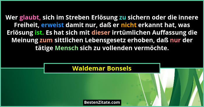 Wer glaubt, sich im Streben Erlösung zu sichern oder die innere Freiheit, erweist damit nur, daß er nicht erkannt hat, was Erlösung... - Waldemar Bonsels