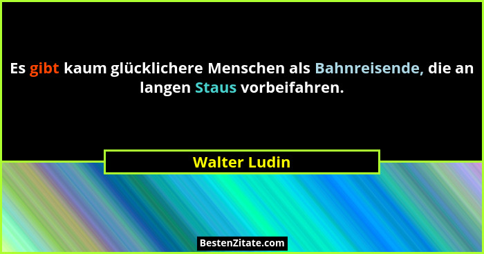 Es gibt kaum glücklichere Menschen als Bahnreisende, die an langen Staus vorbeifahren.... - Walter Ludin