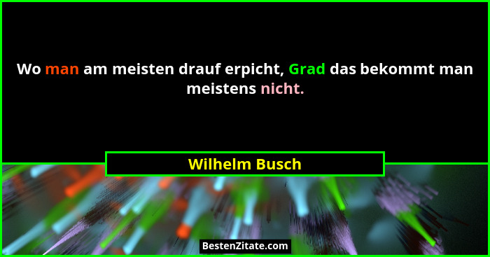 Wo man am meisten drauf erpicht, Grad das bekommt man meistens nicht.... - Wilhelm Busch