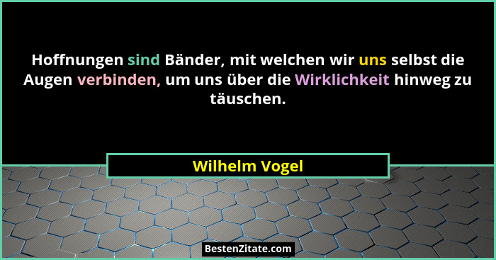 Hoffnungen sind Bänder, mit welchen wir uns selbst die Augen verbinden, um uns über die Wirklichkeit hinweg zu täuschen.... - Wilhelm Vogel