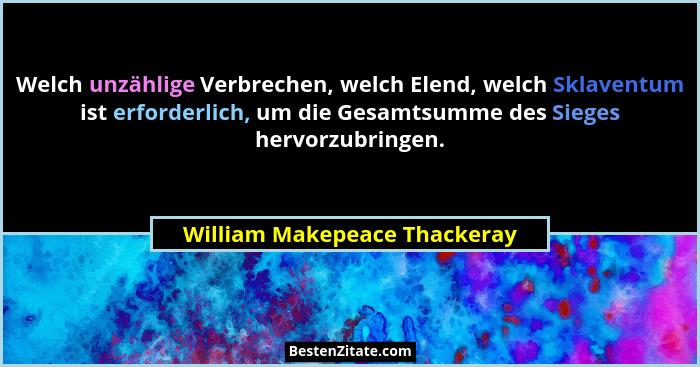 Welch unzählige Verbrechen, welch Elend, welch Sklaventum ist erforderlich, um die Gesamtsumme des Sieges hervorzubringe... - William Makepeace Thackeray