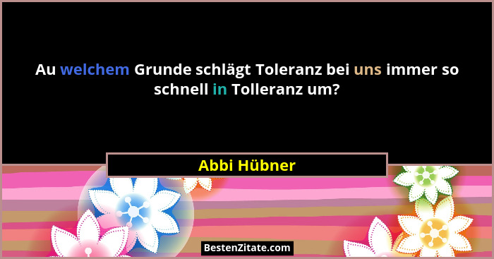 Au welchem Grunde schlägt Toleranz bei uns immer so schnell in Tolleranz um?... - Abbi Hübner