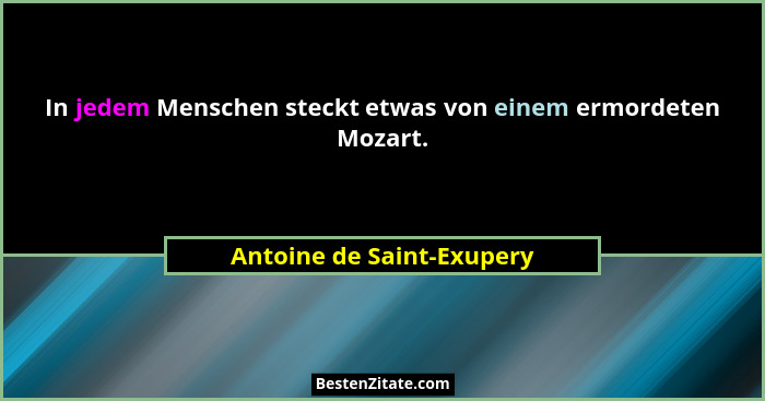 In jedem Menschen steckt etwas von einem ermordeten Mozart.... - Antoine de Saint-Exupery