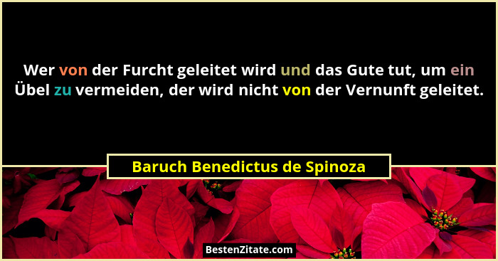 Wer von der Furcht geleitet wird und das Gute tut, um ein Übel zu vermeiden, der wird nicht von der Vernunft geleitet.... - Baruch Benedictus de Spinoza
