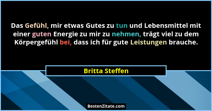 Das Gefühl, mir etwas Gutes zu tun und Lebensmittel mit einer guten Energie zu mir zu nehmen, trägt viel zu dem Körpergefühl bei, das... - Britta Steffen