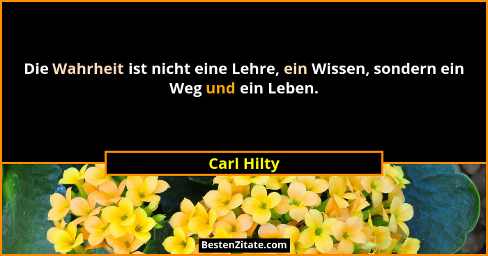 Die Wahrheit ist nicht eine Lehre, ein Wissen, sondern ein Weg und ein Leben.... - Carl Hilty