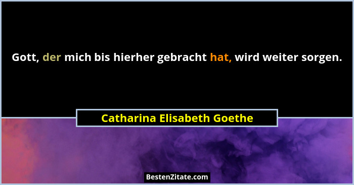 Gott, der mich bis hierher gebracht hat, wird weiter sorgen.... - Catharina Elisabeth Goethe