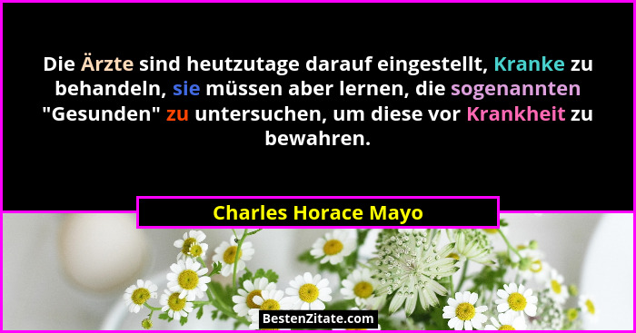 Die Ärzte sind heutzutage darauf eingestellt, Kranke zu behandeln, sie müssen aber lernen, die sogenannten "Gesunden" zu... - Charles Horace Mayo