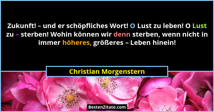 Zukunft! – und er schöpfliches Wort! O Lust zu leben! O Lust zu – sterben! Wohin können wir denn sterben, wenn nicht in immer... - Christian Morgenstern