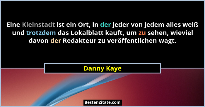 Eine Kleinstadt ist ein Ort, in der jeder von jedem alles weiß und trotzdem das Lokalblatt kauft, um zu sehen, wieviel davon der Redakteu... - Danny Kaye