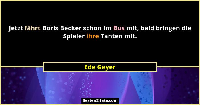 Jetzt fährt Boris Becker schon im Bus mit, bald bringen die Spieler ihre Tanten mit.... - Ede Geyer