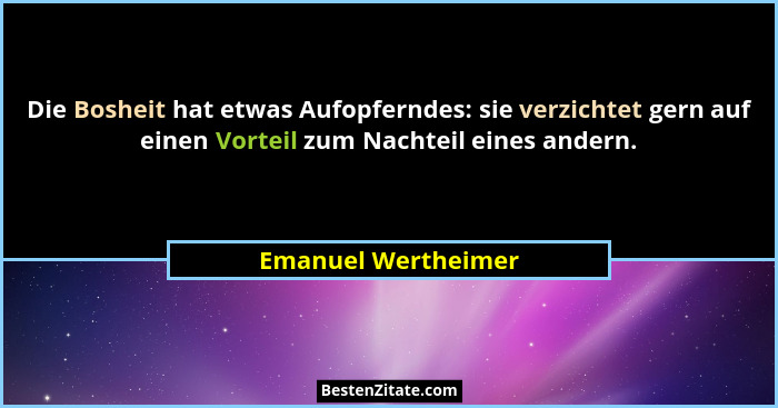 Die Bosheit hat etwas Aufopferndes: sie verzichtet gern auf einen Vorteil zum Nachteil eines andern.... - Emanuel Wertheimer