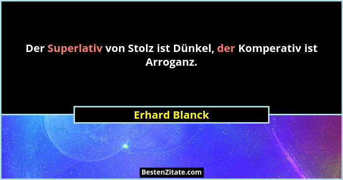 Der Superlativ von Stolz ist Dünkel, der Komperativ ist Arroganz.... - Erhard Blanck