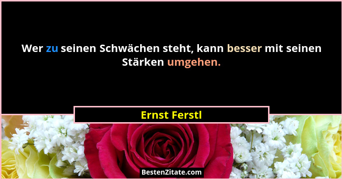 Wer zu seinen Schwächen steht, kann besser mit seinen Stärken umgehen.... - Ernst Ferstl