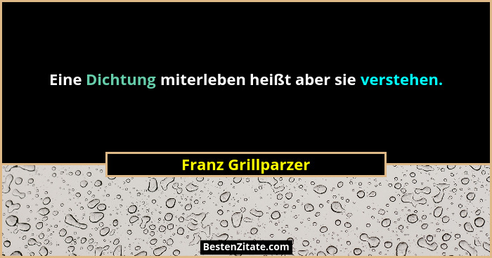 Eine Dichtung miterleben heißt aber sie verstehen.... - Franz Grillparzer