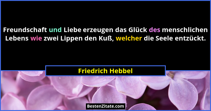 Freundschaft und Liebe erzeugen das Glück des menschlichen Lebens wie zwei Lippen den Kuß, welcher die Seele entzückt.... - Friedrich Hebbel